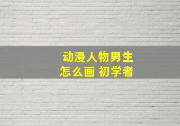 动漫人物男生怎么画 初学者