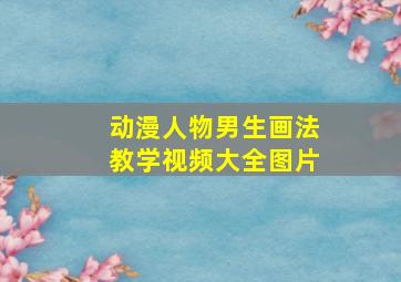 动漫人物男生画法教学视频大全图片