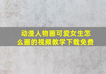 动漫人物画可爱女生怎么画的视频教学下载免费