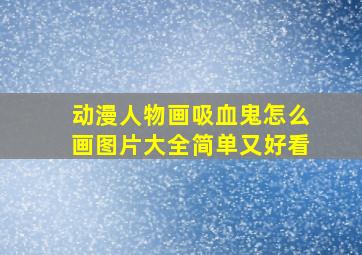 动漫人物画吸血鬼怎么画图片大全简单又好看