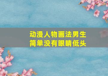 动漫人物画法男生简单没有眼睛低头