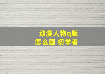 动漫人物q版怎么画 初学者