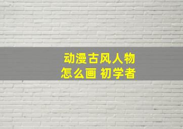 动漫古风人物怎么画 初学者