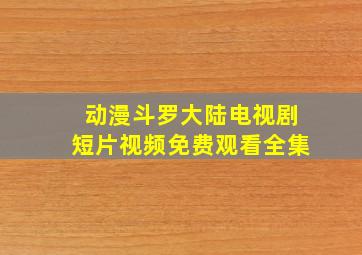 动漫斗罗大陆电视剧短片视频免费观看全集