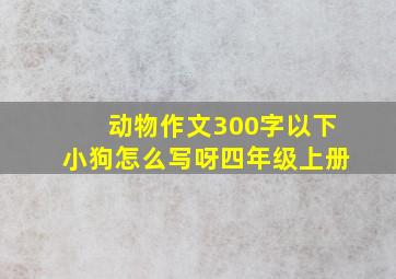 动物作文300字以下小狗怎么写呀四年级上册