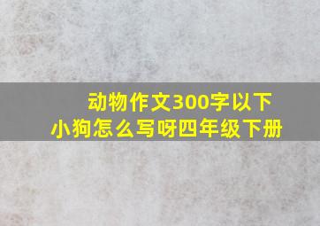 动物作文300字以下小狗怎么写呀四年级下册