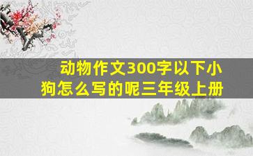 动物作文300字以下小狗怎么写的呢三年级上册