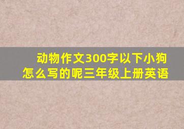 动物作文300字以下小狗怎么写的呢三年级上册英语