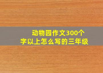 动物园作文300个字以上怎么写的三年级