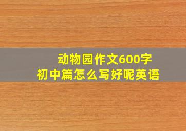 动物园作文600字初中篇怎么写好呢英语