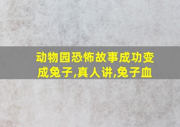 动物园恐怖故事成功变成兔子,真人讲,兔子血