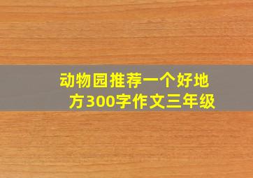 动物园推荐一个好地方300字作文三年级