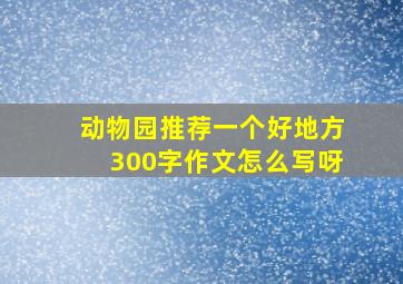 动物园推荐一个好地方300字作文怎么写呀