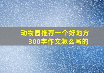 动物园推荐一个好地方300字作文怎么写的