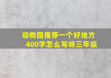 动物园推荐一个好地方400字怎么写呀三年级