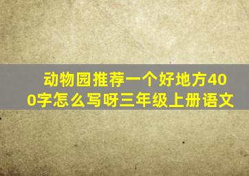 动物园推荐一个好地方400字怎么写呀三年级上册语文