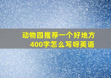 动物园推荐一个好地方400字怎么写呀英语