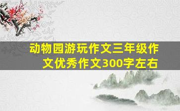 动物园游玩作文三年级作文优秀作文300字左右