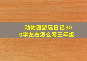 动物园游玩日记300字左右怎么写三年级