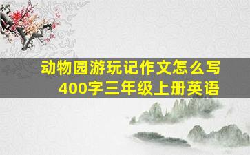 动物园游玩记作文怎么写400字三年级上册英语