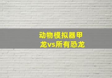 动物模拟器甲龙vs所有恐龙