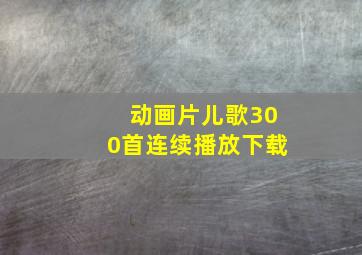 动画片儿歌300首连续播放下载