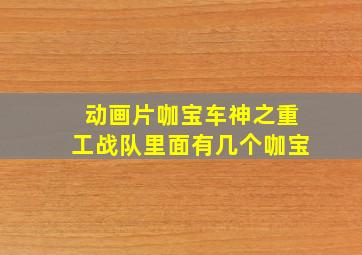 动画片咖宝车神之重工战队里面有几个咖宝