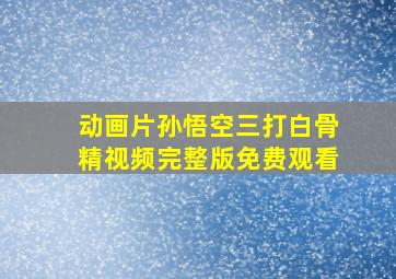 动画片孙悟空三打白骨精视频完整版免费观看