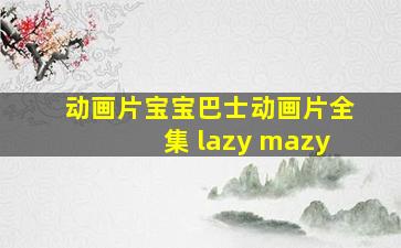 动画片宝宝巴士动画片全集 lazy mazy