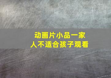 动画片小品一家人不适合孩子观看