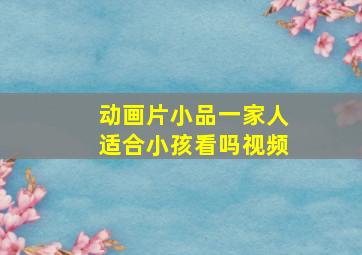 动画片小品一家人适合小孩看吗视频