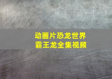 动画片恐龙世界 霸王龙全集视频