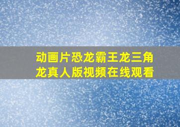 动画片恐龙霸王龙三角龙真人版视频在线观看