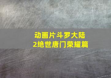 动画片斗罗大陆2绝世唐门荣耀篇