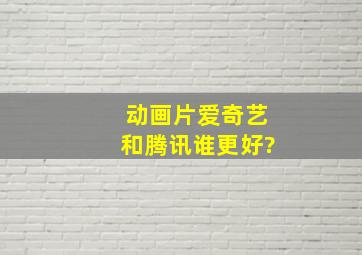 动画片爱奇艺和腾讯谁更好?