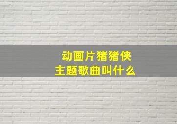 动画片猪猪侠主题歌曲叫什么