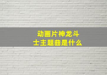 动画片神龙斗士主题曲是什么