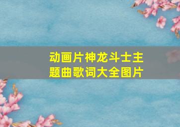 动画片神龙斗士主题曲歌词大全图片