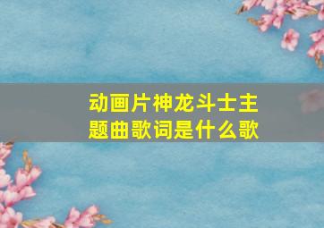 动画片神龙斗士主题曲歌词是什么歌