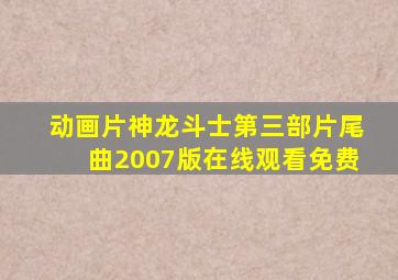 动画片神龙斗士第三部片尾曲2007版在线观看免费