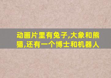 动画片里有兔子,大象和熊猫,还有一个博士和机器人