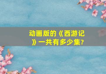 动画版的《西游记》一共有多少集?