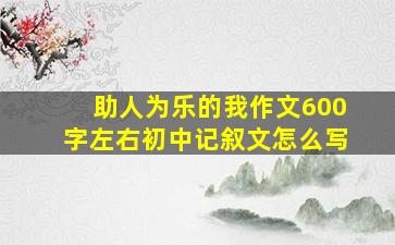 助人为乐的我作文600字左右初中记叙文怎么写