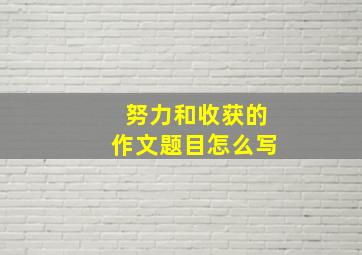 努力和收获的作文题目怎么写