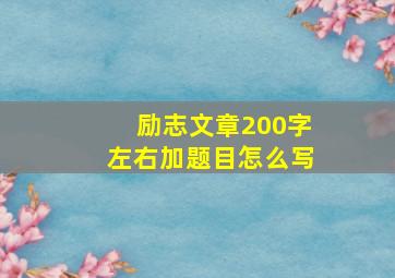 励志文章200字左右加题目怎么写