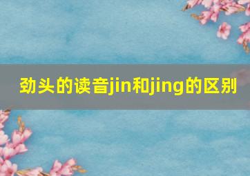 劲头的读音jin和jing的区别