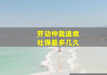 劳动仲裁追缴社保最多几久