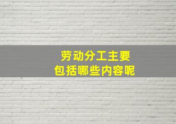 劳动分工主要包括哪些内容呢