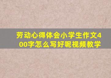 劳动心得体会小学生作文400字怎么写好呢视频教学