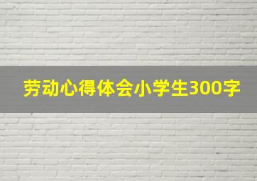 劳动心得体会小学生300字